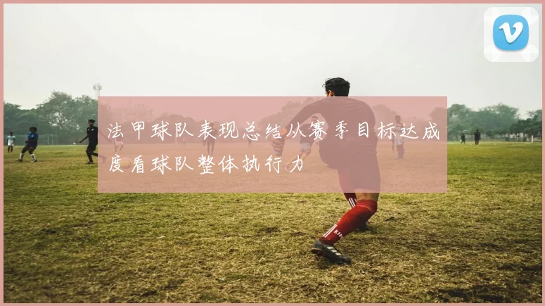 法甲球队表现总结从赛季目标达成度看球队整体执行力