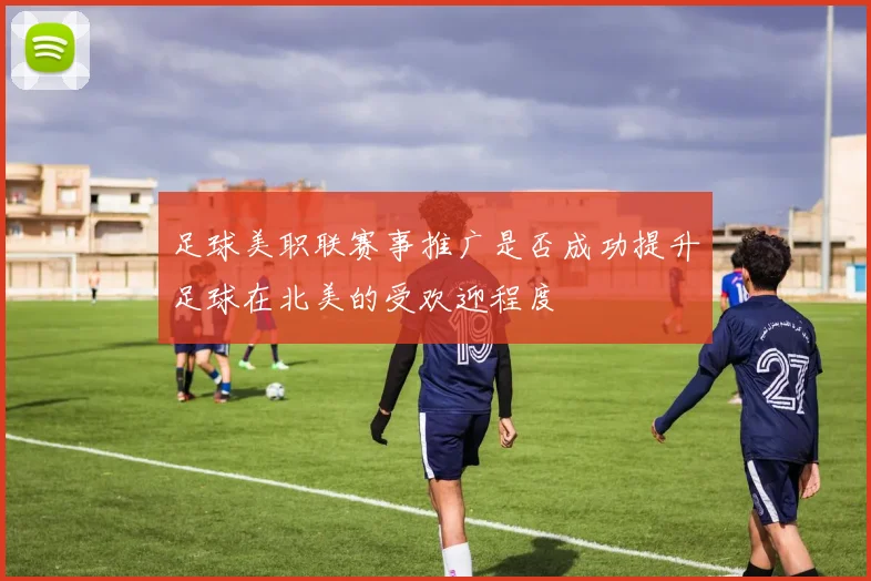 足球美职联赛事推广是否成功提升足球在北美的受欢迎程度