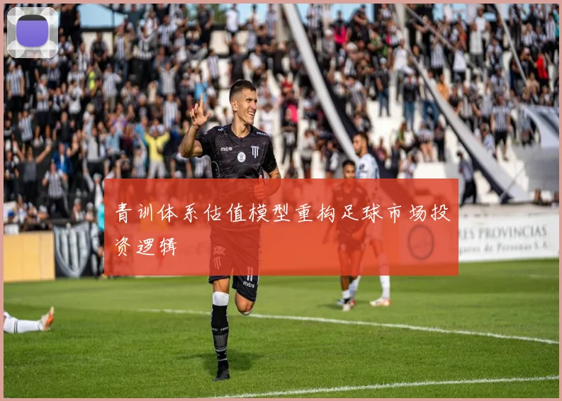 青训体系估值模型重构足球市场投资逻辑