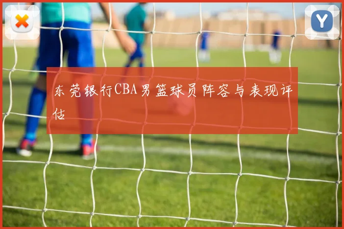 东莞银行CBA男篮球员阵容与表现评估