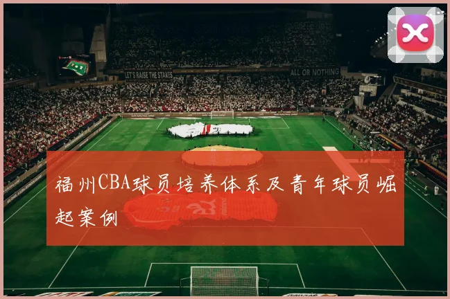 福州CBA球员培养体系及青年球员崛起案例
