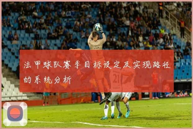 法甲球队赛季目标设定及实现路径的系统分析