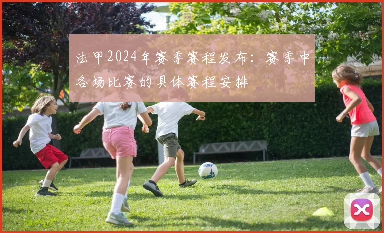 法甲2024年赛季赛程发布:赛季中各场比赛的具体赛程安排