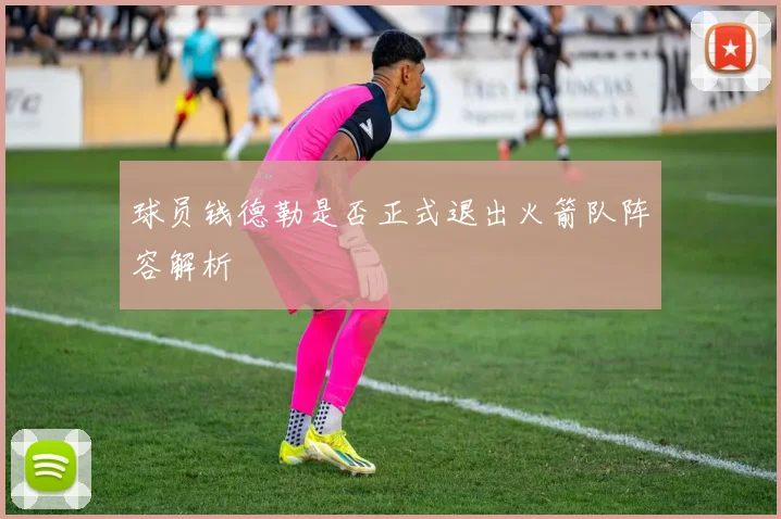 球员钱德勒是否正式退出火箭队阵容解析