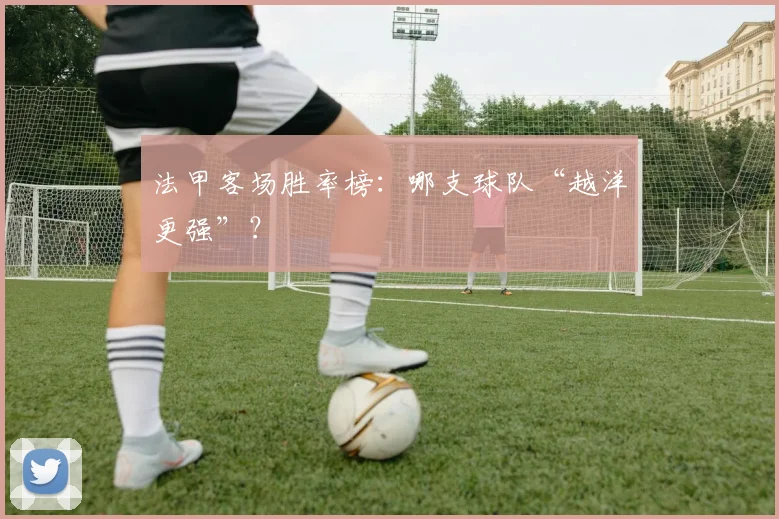 法甲客场胜率榜:哪支球队“越洋更强”?