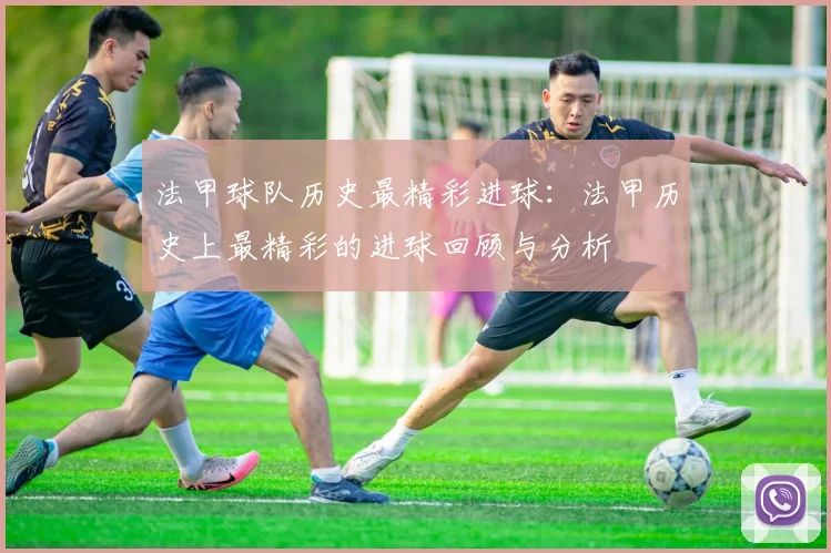 法甲球队历史最精彩进球：法甲历史上最精彩的进球回顾与分析