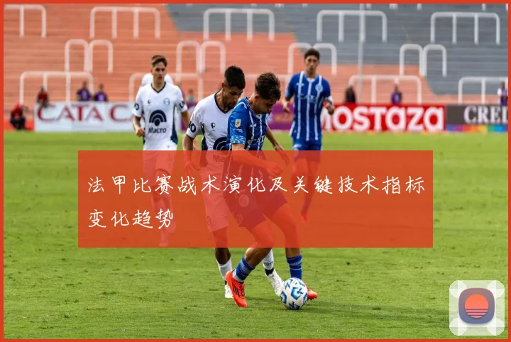 法甲比赛战术演化及关键技术指标变化趋势